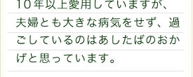 10年以上愛用していますが、夫婦とも大きな病気をせず、過ごしているのはあしたばのおかげと思っています。