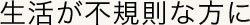 生活が不規則な方に