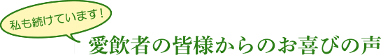 私も続けています！愛飲者の皆さまからのお喜びの声